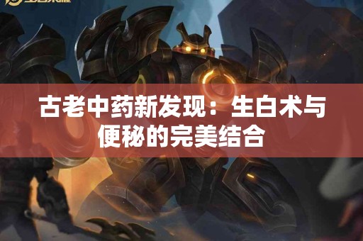 古老中药新发现：生白术与便秘的完美结合