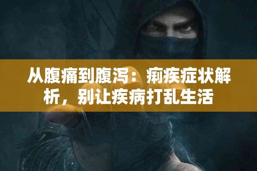 从腹痛到腹泻：痢疾症状解析，别让疾病打乱生活