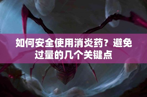 如何安全使用消炎药？避免过量的几个关键点
