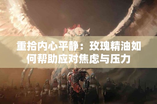 重拾内心平静：玫瑰精油如何帮助应对焦虑与压力