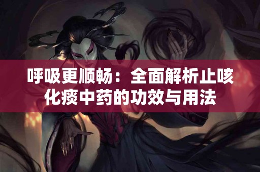 呼吸更顺畅：全面解析止咳化痰中药的功效与用法