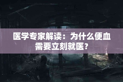 医学专家解读：为什么便血需要立刻就医？