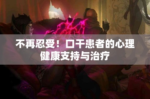 不再忍受！口干患者的心理健康支持与治疗
