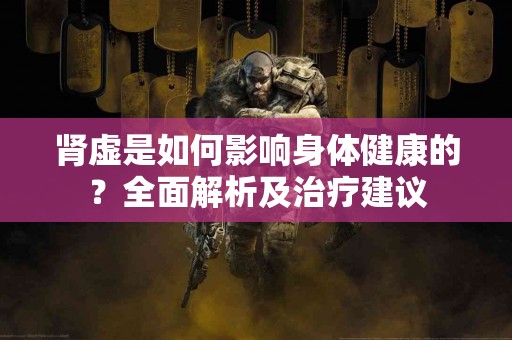 肾虚是如何影响身体健康的？全面解析及治疗建议