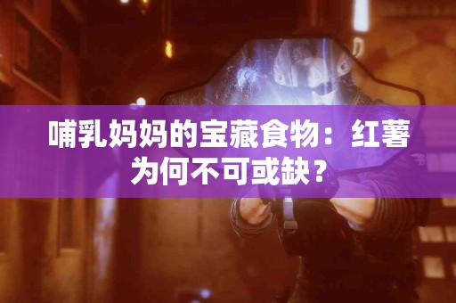 哺乳妈妈的宝藏食物：红薯为何不可或缺？