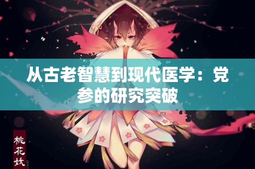 从古老智慧到现代医学：党参的研究突破