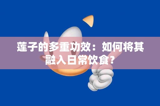 莲子的多重功效：如何将其融入日常饮食？