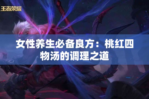 女性养生必备良方：桃红四物汤的调理之道