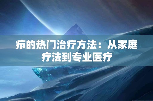 疖的热门治疗方法：从家庭疗法到专业医疗