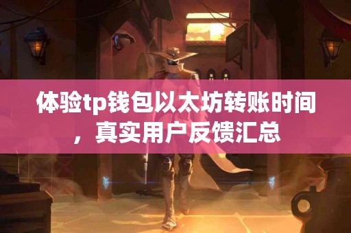 体验tp钱包以太坊转账时间，真实用户反馈汇总