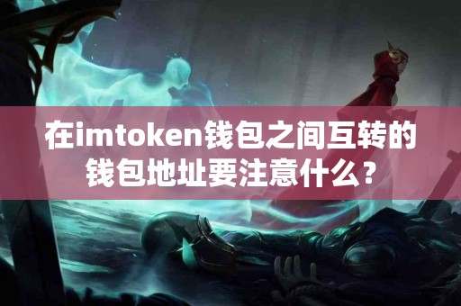 在imtoken钱包之间互转的钱包地址要注意什么？