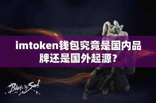 imtoken钱包究竟是国内品牌还是国外起源？