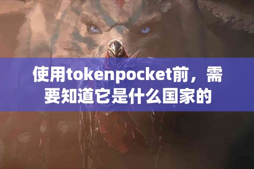 使用tokenpocket前，需要知道它是什么国家的