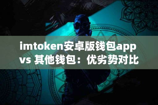 imtoken安卓版钱包app vs 其他钱包：优劣势对比