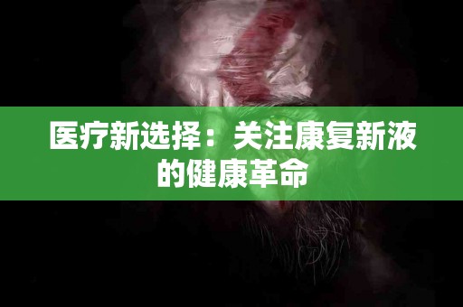医疗新选择：关注康复新液的健康革命