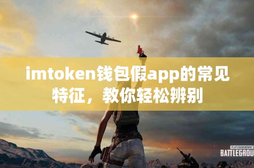 imtoken钱包假app的常见特征，教你轻松辨别