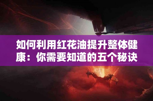 如何利用红花油提升整体健康：你需要知道的五个秘诀