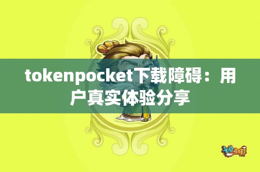 tokenpocket下载障碍：用户真实体验分享