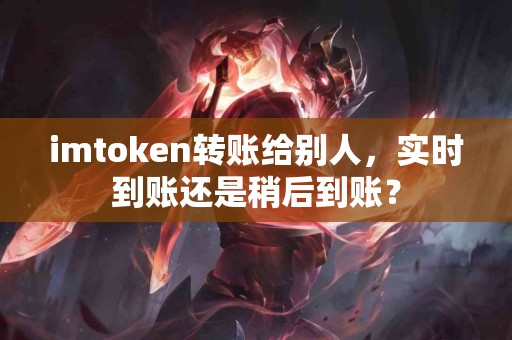 imtoken转账给别人，实时到账还是稍后到账？
