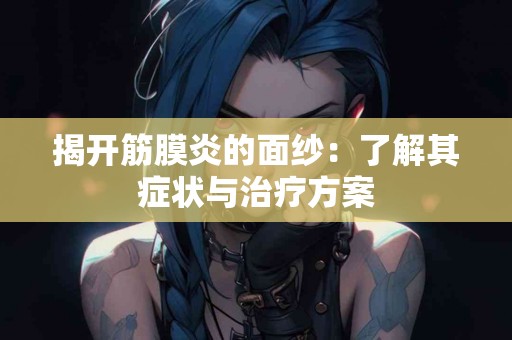 揭开筋膜炎的面纱：了解其症状与治疗方案