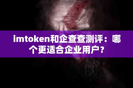 imtoken和企查查测评：哪个更适合企业用户？