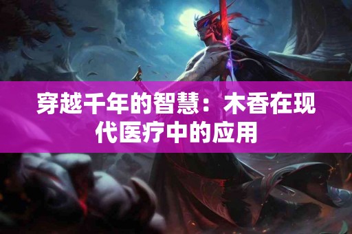 穿越千年的智慧：木香在现代医疗中的应用
