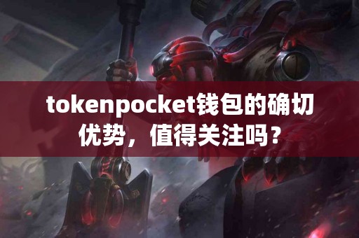 tokenpocket钱包的确切优势，值得关注吗？