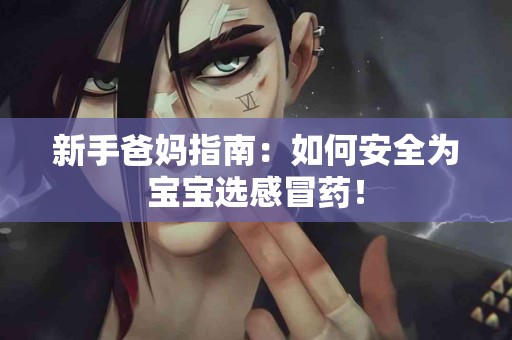 新手爸妈指南：如何安全为宝宝选感冒药！