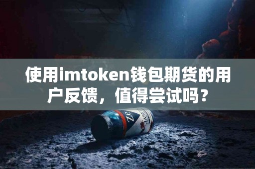使用imtoken钱包期货的用户反馈，值得尝试吗？