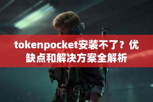 tokenpocket安装不了？优缺点和解决方案全解析