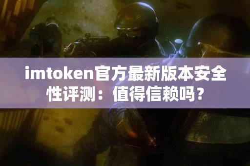 imtoken官方最新版本安全性评测：值得信赖吗？