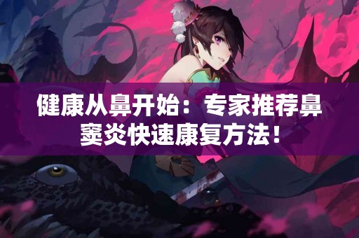 健康从鼻开始：专家推荐鼻窦炎快速康复方法！
