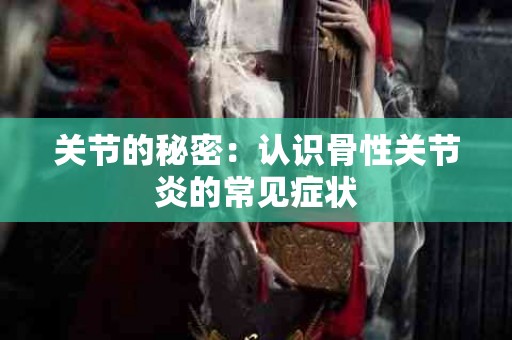 关节的秘密：认识骨性关节炎的常见症状