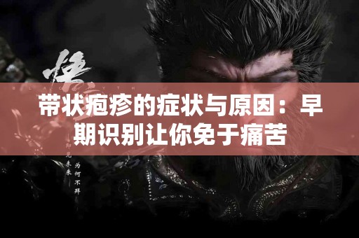 带状疱疹的症状与原因：早期识别让你免于痛苦