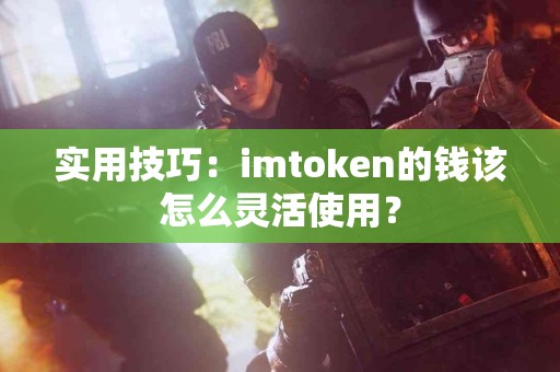 实用技巧：imtoken的钱该怎么灵活使用？