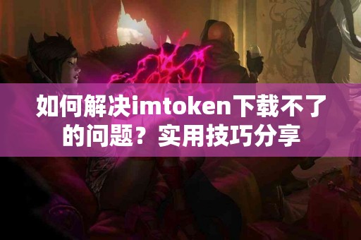 如何解决imtoken下载不了的问题？实用技巧分享