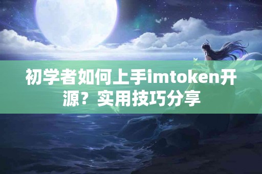 初学者如何上手imtoken开源？实用技巧分享