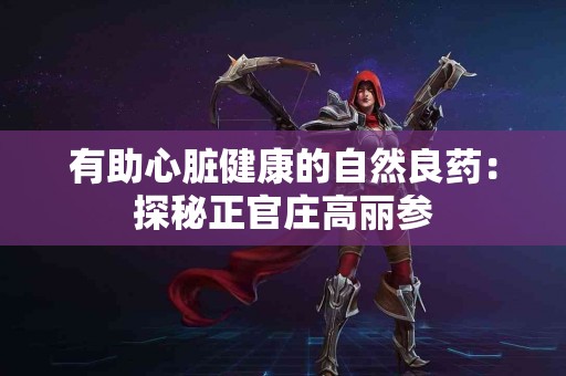 有助心脏健康的自然良药：探秘正官庄高丽参