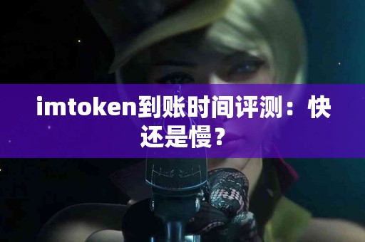 imtoken到账时间评测：快还是慢？