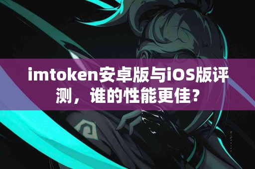 imtoken安卓版与iOS版评测，谁的性能更佳？