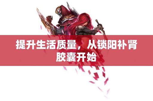 提升生活质量，从锁阳补肾胶囊开始