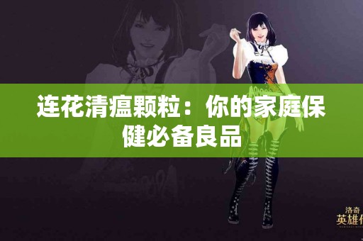 连花清瘟颗粒：你的家庭保健必备良品