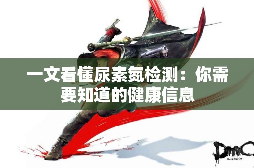 一文看懂尿素氮检测：你需要知道的健康信息
