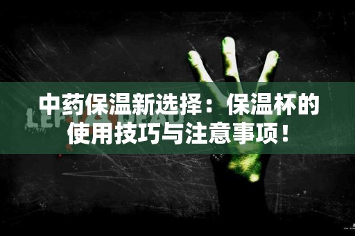 中药保温新选择：保温杯的使用技巧与注意事项！