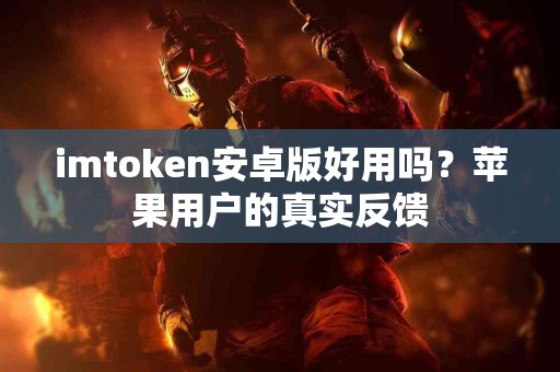 imtoken安卓版好用吗？苹果用户的真实反馈