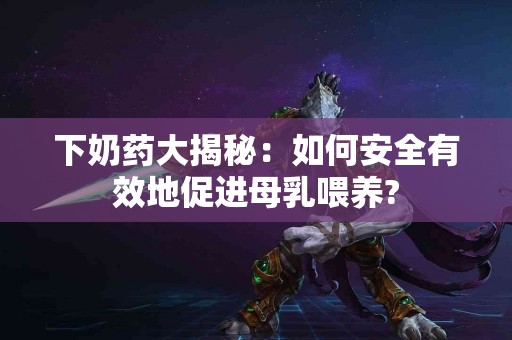 下奶药大揭秘：如何安全有效地促进母乳喂养?