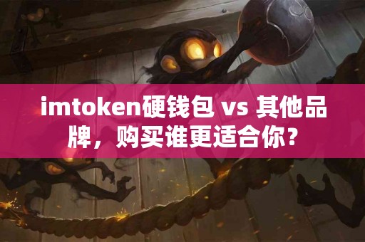 imtoken硬钱包 vs 其他品牌，购买谁更适合你？