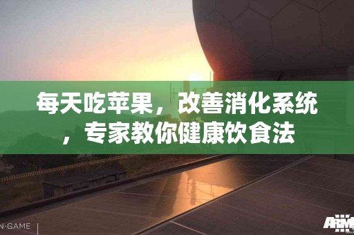 每天吃苹果，改善消化系统，专家教你健康饮食法