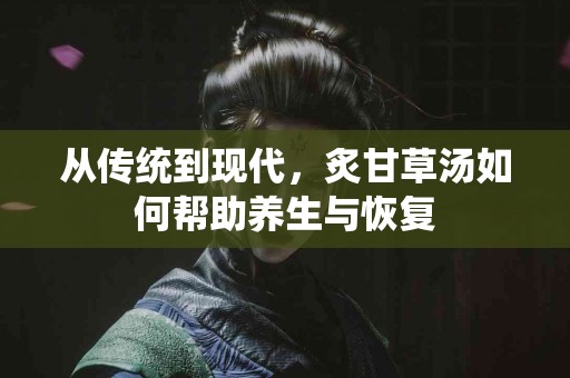 从传统到现代，炙甘草汤如何帮助养生与恢复