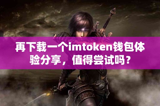 再下载一个imtoken钱包体验分享，值得尝试吗？